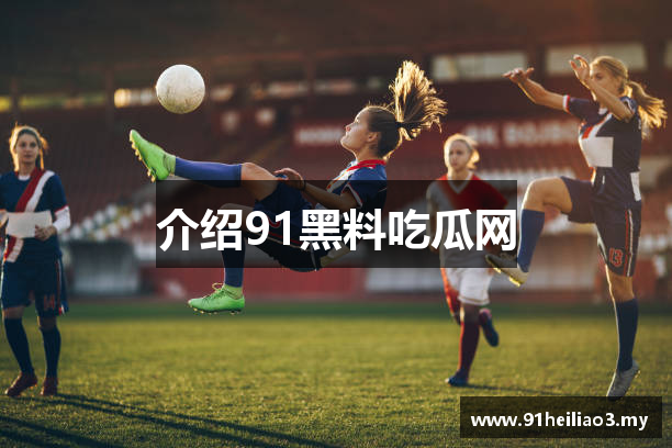 介绍91黑料吃瓜网